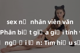 sex nữ nhân viên văn phòng Phân biệt giữa giới tính và sex ở người lớn: Tìm hiểu sự khác biệt và yếu tố quyết định