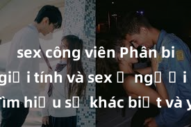 sex công viên Phân biệt giữa giới tính và sex ở người lớn: Tìm hiểu sự khác biệt và yếu tố quyết định