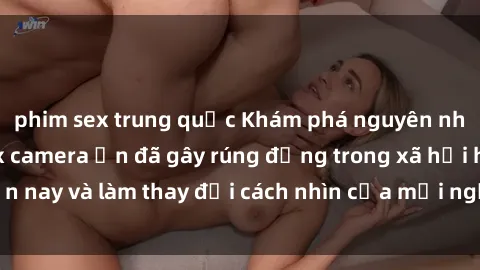 phim sex trung quốc Khám phá nguyên nhân gây sốc về sex camera ẩn đã gây rúng động trong xã hội hiện nay và làm thay đổi cách nhìn của mọi người về quyền riêng tư.