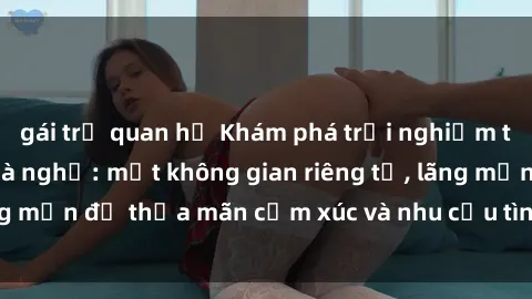 gái trẻ quan hệ Khám phá trải nghiệm tuyệt vời tại sex nhà nghỉ: một không gian riêng tư, lãng mạn để thỏa mãn cảm xúc và nhu cầu tình dục của bạn.