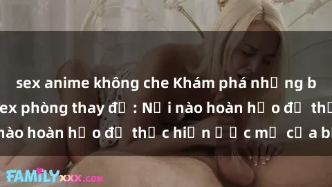 sex anime không che Khám phá những bí mật thú vị về sex phòng thay đồ: Nơi nào hoàn hảo để thực hiện ước mơ của bạn!