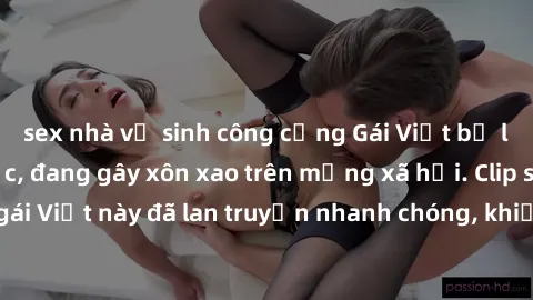 sex nhà vệ sinh công cộng Gái Việt bị lộ clip sex gây sốc, đang gây xôn xao trên mạng xã hội. Clip sex của cô gái Việt này đã lan truyền nhanh chóng, khiến dư luận bức xúc và phẫn nộ.