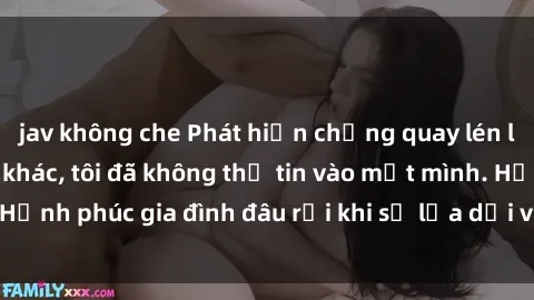jav không che Phát hiện chồng quay lén làm tình với người khác, tôi đã không thể tin vào mắt mình. Hạnh phúc gia đình đâu rồi khi sự lừa dối và tật xấu tồn tại?