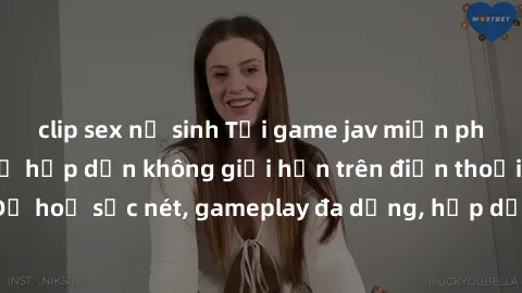 clip sex nữ sinh Tải game jav miễn phí và trải nghiệm sự hấp dẫn không giới hạn trên điện thoại của bạn! Đồ hoạ sắc nét, gameplay đa dạng, hấp dẫn chắc chắn sẽ làm bạn say mê!