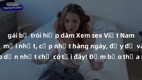 gái bị trói hiếp dâm Xem sex Việt Nam không che - video  mới nhất, cập nhật hàng ngày, đầy đủ và hấp dẫn nhất chỉ có tại đây! Đảm bảo thỏa mãn mọi nhu cầu của bạn!