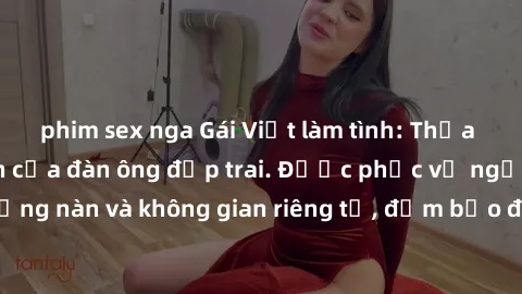 phim sex nga Gái Việt làm tình: Thỏa mãn mọi ham muốn của đàn ông đẹp trai. Được phục vụ ngọt ngào, nồng nàn và không gian riêng tư, đảm bảo đem lại trải nghiệm đáng nhớ.