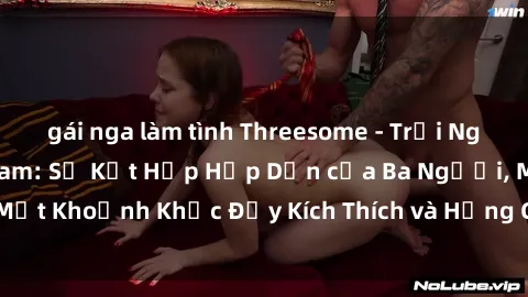 gái nga làm tình Threesome - Trải Nghiệm 3P Tại Việt Nam: Sự Kết Hợp Hấp Dẫn của Ba Người, Một Khoảnh Khắc Đầy Kích Thích và Hứng Chịu phẩm mang lại.