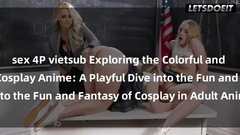 sex 4P vietsub Exploring the Colorful and Sexy World of Sex Cosplay Anime: A Playful Dive into the Fun and Fantasy of Cosplay in Adult Animation!