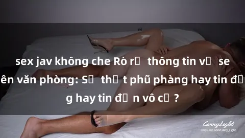 sex jav không che Rò rỉ thông tin về sex nhân viên văn phòng: Sự thật phũ phàng hay tin đồn vô cớ?