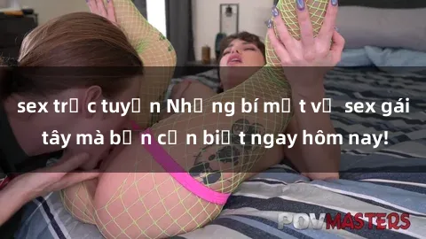 sex trực tuyến Những bí mật về sex gái tây mà bạn cần biết ngay hôm nay!