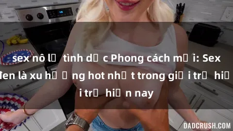 sex nô lệ tình dục Phong cách mới: Sex mỹ đen là xu hướng hot nhất trong giới trẻ hiện nay