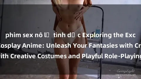 phim sex nô lệ tình dục Exploring the Exciting World of Sex Cosplay Anime: Unleash Your Fantasies with Creative Costumes and Playful Role-Playing in the Bedroom!