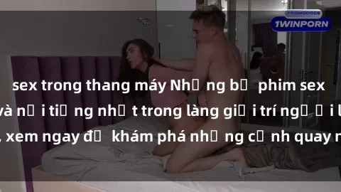 sex trong thang máy Những bộ phim sex châu âu gây sốt và nổi tiếng nhất trong làng giải trí người lớn, xem ngay để khám phá những cảnh quay nóng bỏng đầy kích thích!