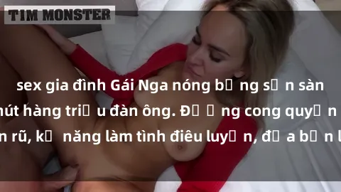 sex gia đình Gái Nga nóng bỏng sẵn sàng làm tình, cuốn hút hàng triệu đàn ông. Đường cong quyến rũ, kỹ năng làm tình điêu luyện, đưa bạn lên đỉnh hưng phấn.
