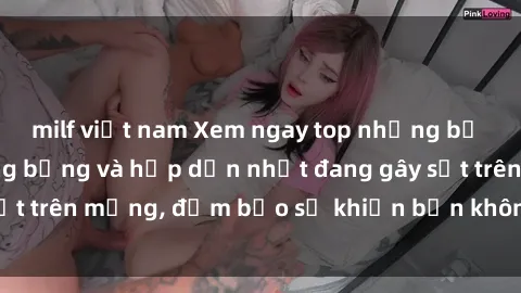 milf việt nam Xem ngay top những bộ phim sex Pháp nóng bỏng và hấp dẫn nhất đang gây sốt trên mạng, đảm bảo sẽ khiến bạn không thể rời mắt!