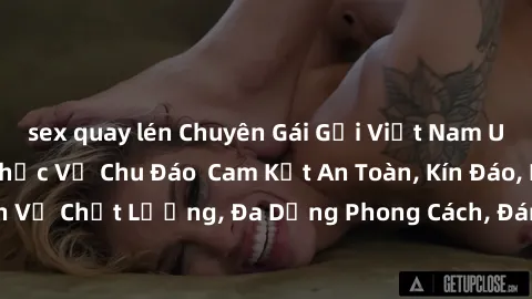 sex quay lén Chuyên Gái Gọi Việt Nam Uy Tín, Đẳng Cấp, Phục Vụ Chu Đáo  Cam Kết An Toàn, Kín Đáo, Dịch Vụ Chất Lượng, Đa Dạng Phong Cách, Đáng Tiền. Hãy Liên Hệ Ngay!