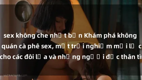 sex không che nhật bản Khám phá không gian độc đáo tại quán cà phê sex, một trải nghiệm mới lạ cho các đôi lứa và những người độc thân tìm kiếm sự kích thích.