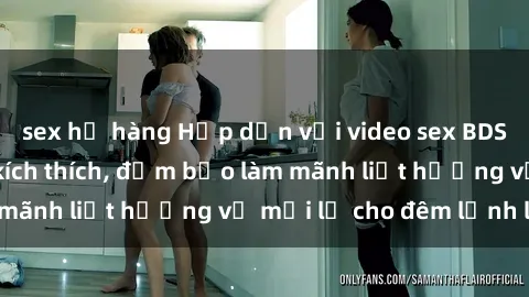 sex họ hàng Hấp dẫn với video sex BDSM không che đầy kích thích, đảm bảo làm mãnh liệt hương vị mới lạ cho đêm lạnh lẽo.