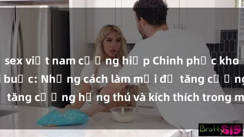 sex việt nam cưỡng hiếp Chinh phục khoái cảm với sex trói buộc: Những cách làm mới để tăng cường hứng thú và kích thích trong mối quan hệ
