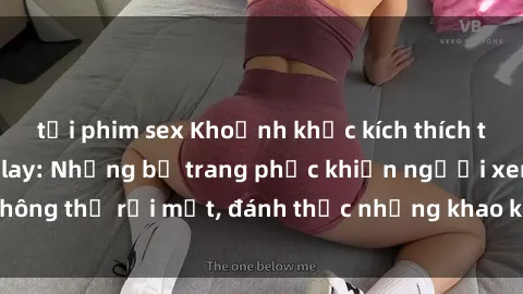 tải phim sex Khoảnh khắc kích thích trong phim sex cosplay: Những bộ trang phục khiến người xem không thể rời mắt, đánh thức những khao khát tình dục đầy mới mẻ.