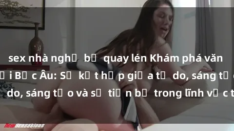 sex nhà nghỉ bị quay lén Khám phá văn hóa sex độc đáo tại Bắc Âu: Sự kết hợp giữa tự do, sáng tạo và sự tiến bộ trong lĩnh vực tình dục
