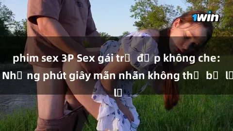 phim sex 3P Sex gái trẻ đẹp không che: Những phút giây mãn nhãn không thể bỏ lỡ