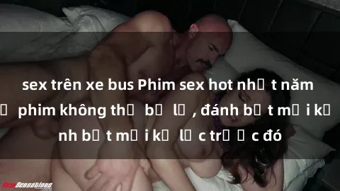 sex trên xe bus Phim sex hot nhất năm  Top những bộ phim không thể bỏ lỡ, đánh bật mọi kỷ lục trước đó