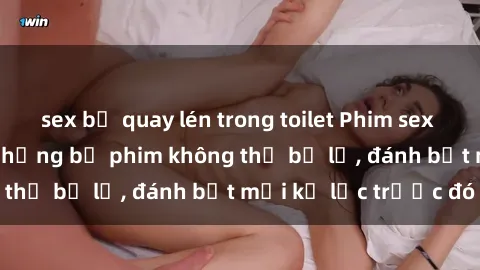 sex bị quay lén trong toilet Phim sex hot nhất năm  Top những bộ phim không thể bỏ lỡ, đánh bật mọi kỷ lục trước đó