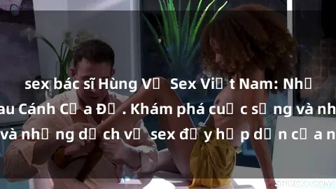 sex bác sĩ Hùng Vỹ Sex Việt Nam: Những Bí Mật Đằng Sau Cánh Cửa Đỏ. Khám phá cuộc sống và những dịch vụ sex đầy hấp dẫn của người Việt Nam.