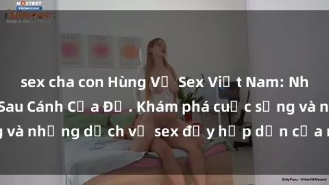 sex cha con Hùng Vỹ Sex Việt Nam: Những Bí Mật Đằng Sau Cánh Cửa Đỏ. Khám phá cuộc sống và những dịch vụ sex đầy hấp dẫn của người Việt Nam.