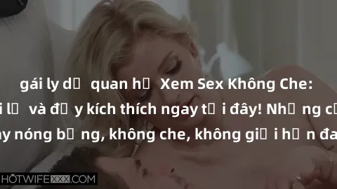 gái ly dị quan hệ Xem Sex Không Che: Trải nghiệm mới lạ và đầy kích thích ngay tại đây! Những cảnh quay nóng bỏng, không che, không giới hạn đang chờ đón bạn. Đừng bỏ lỡ!