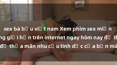 sex bà bầu việt nam Xem phim sex miễn phí hoàn toàn không giới hạn trên internet ngay hôm nay để thỏa mãn nhu cầu tình dục của bạn mà không tốn chi phí.