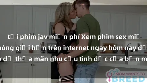 tải phim jav miễn phí Xem phim sex miễn phí hoàn toàn không giới hạn trên internet ngay hôm nay để thỏa mãn nhu cầu tình dục của bạn mà không tốn chi phí.