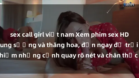 sex call girl việt nam Xem phim sex HD: Đỉnh cao của sự sung sướng và thăng hoa, đến ngay để trải nghiệm những cảnh quay rõ nét và chân thực nhất. Hãy cùng khám phá!