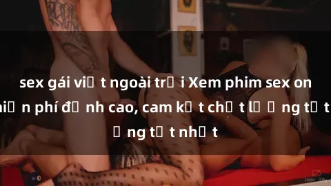 sex gái việt ngoài trời Xem phim sex online miễn phí đỉnh cao, cam kết chất lượng tốt nhất