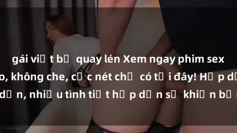 gái việt bị quay lén Xem ngay phim sex full HD đỉnh cao, không che, cực nét chỉ có tại đây! Hấp dẫn, nhiều tình tiết hấp dẫn sẽ khiến bạn thỏa mãn đắm say.