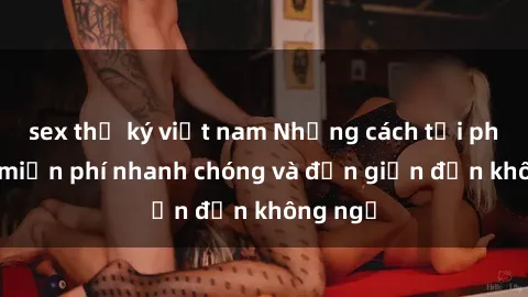 sex thư ký việt nam Những cách tải phim sex miễn phí nhanh chóng và đơn giản đến không ngờ