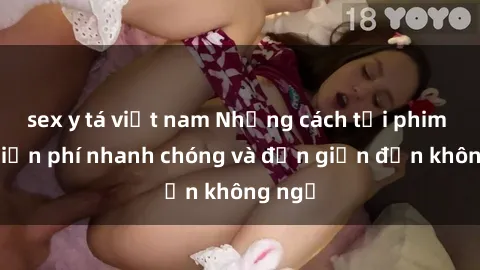 sex y tá việt nam Những cách tải phim sex miễn phí nhanh chóng và đơn giản đến không ngờ