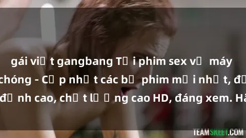 gái việt gangbang Tải phim sex về máy miễn phí và nhanh chóng - Cập nhật các bộ phim mới nhất, đỉnh cao, chất lượng cao HD, đáng xem. Hãy trải nghiệm ngay!