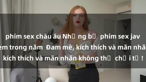 phim sex châu âu Những bộ phim sex jav đỉnh cao phải xem trong năm  Đam mê, kích thích và mãn nhãn không thể chối từ!