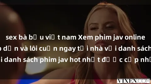 sex bà bầu việt nam Xem phim jav online: trải nghiệm hấp dẫn và lôi cuốn ngay tại nhà với danh sách phim jav hot nhất được cập nhật liên tục.