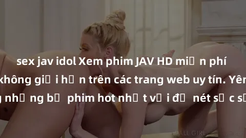 sex jav idol Xem phim JAV HD miễn phí chất lượng cao, không giới hạn trên các trang web uy tín. Yên tâm tận hưởng những bộ phim hot nhất với độ nét sắc sảo, đẹp mắt ngay tại nhà. Hãy trải nghiệm ngay!
