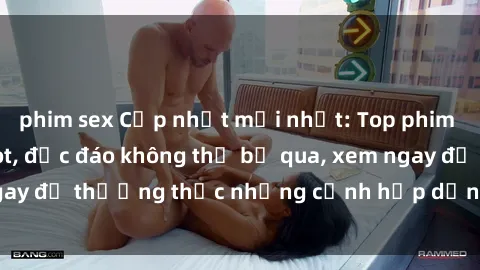 phim sex Cập nhật mới nhất: Top phim JAV Vietsub cực hot, độc đáo không thể bỏ qua, xem ngay để thưởng thức những cảnh hấp dẫn và đầy kích thích!