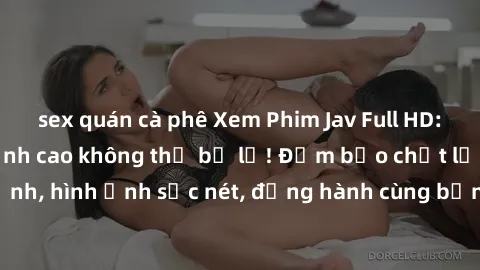sex quán cà phê Xem Phim Jav Full HD: Những bộ phim đỉnh cao không thể bỏ lỡ! Đảm bảo chất lượng ổn định, hình ảnh sắc nét, đồng hành cùng bạn trong những giây phút thư giãn!