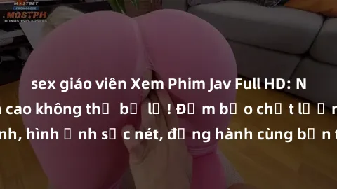sex giáo viên Xem Phim Jav Full HD: Những bộ phim đỉnh cao không thể bỏ lỡ! Đảm bảo chất lượng ổn định, hình ảnh sắc nét, đồng hành cùng bạn trong những giây phút thư giãn!