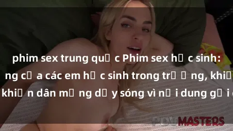 phim sex trung quốc Phim sex học sinh: Hành động nóng bỏng của các em học sinh trong trường, khiến dân mạng dậy sóng vì nội dung gợi cảm và kích thích.