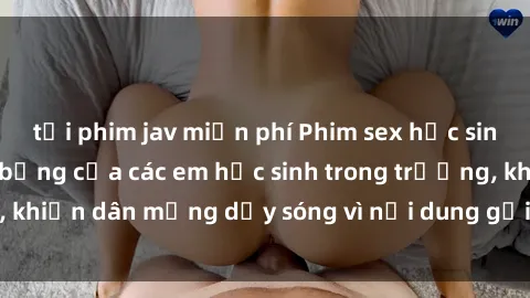 tải phim jav miễn phí Phim sex học sinh: Hành động nóng bỏng của các em học sinh trong trường, khiến dân mạng dậy sóng vì nội dung gợi cảm và kích thích.