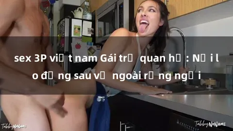 sex 3P việt nam Gái trẻ quan hệ: Nỗi lo đằng sau vẻ ngoài rạng ngời