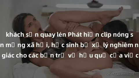 khách sạn quay lén Phát hiện clip nóng sinh viên gây sốt trên mạng xã hội, học sinh bị xử lý nghiêm ngặt. Đây là cảnh giác cho các bạn trẻ về hậu quả của việc chia sẻ thông tin trái phép trên internet