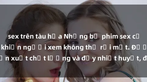 sex trên tàu hỏa Những bộ phim sex của phụ nữ lớn tuổi khiến người xem không thể rời mắt. Được sản xuất chất lượng và đầy nhiệt huyết, đáng xem và trải nghiệm.
